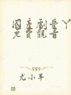 国产剧爱丫爱丫免费观看