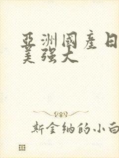 亚洲国产日韩欧美强大