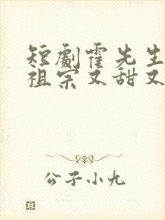 短剧霍先生的小祖宗又甜又美全集