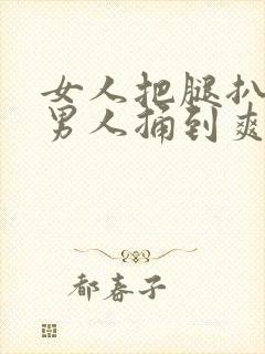 女人把腿扒开让男人捅到爽