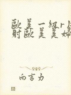 欧美一级r片内射欧美美妇3p蜜乳