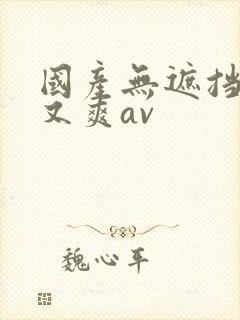 国产无遮挡又黄又爽av