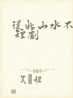 从此山水不相逢 短剧