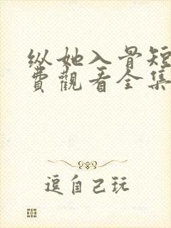 纵她入骨短剧免费观看全集播放