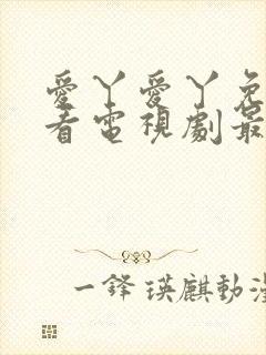 爱丫爱丫免费观看电视剧最新上映时