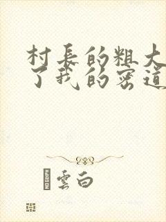 村长的粗大挺进了我的密道