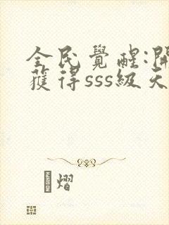 全民觉醒:开局获得sss级天赋小说全文阅读