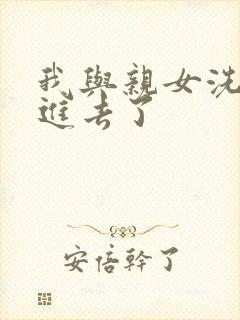 我与亲女洗澡时进去了