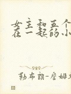 女主和五个男主在一起的小说