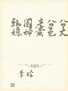 韩国老公公操儿媳妇黄色大片封面