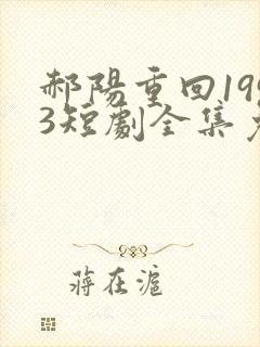 郝阳重回1993短剧全集免费