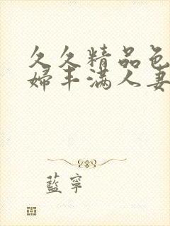 久久精品色妇熟妇丰满人妻欧洲