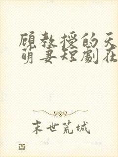 顾教授的天降小萌妻短剧在线观看