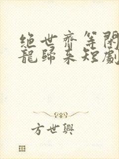 绝世齐等闲之强龙归来短剧免费观看全集高清