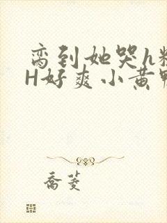 脔到她哭h粗话H好爽小黄鸭视频