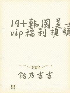 19+韩国美女vip福利视频