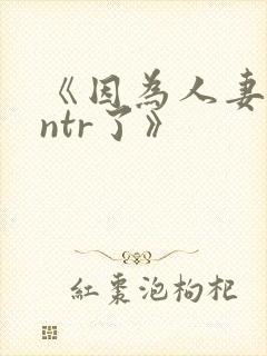 《因为人妻就被ntr了》