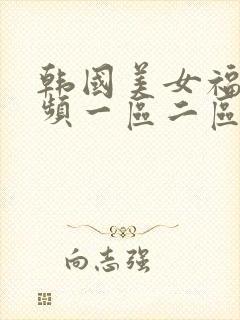 韩国美女福利视频一区二区