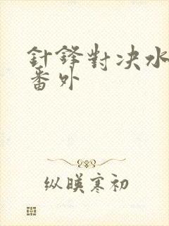 针锋对决水千丞番外