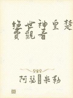 绝世神皇楚风免费观看