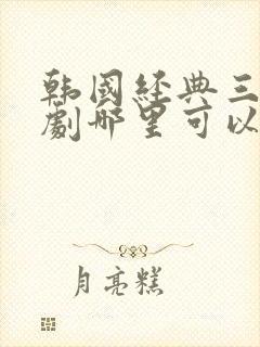 韩国经典三电视剧哪里可以看