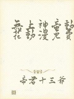 无上神帝动漫樱花动漫免费最新章节