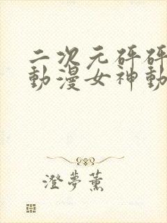 二次元砰砰砰的动漫女神动漫免费观