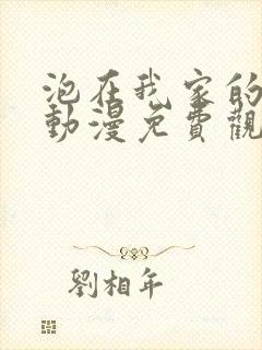 泡在我家的女孩动漫免费观看动漫