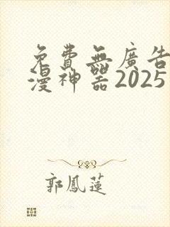 免费无广告看动漫神器2025最新版