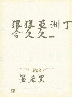 狠狠亚洲丁香综合久久_