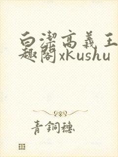 白洁高义王申笔趣阁xkushu