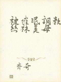 被催眠调教后的丝袜美母