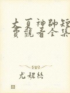 大夏神帅短剧免费观看全集