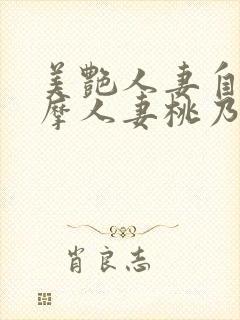 美艳人妻自宅按摩人妻桃乃木