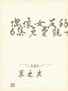 偶像女友的1~6集免费观看