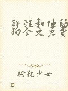 许淮和他的四条狗全文免费阅读最新章节列表