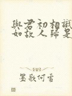 与君初相识,犹如故人归是情话吗