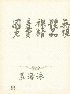 国产裸体无遮挡免费精品视频