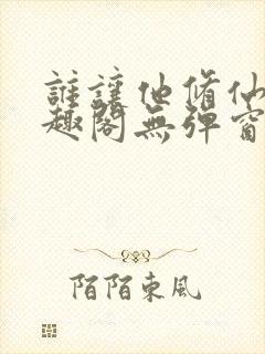 谁让他修仙的笔趣阁无弹窗