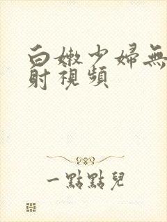 白嫩少妇无套内射视频