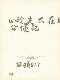 w趁夫不在给给公侵犯