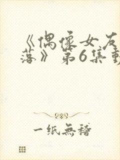 《偶像女友的陨落》第6集动漫网