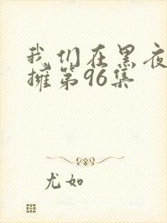 我们在黑夜中相拥第96集