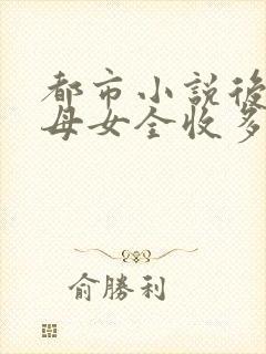 都市小说后宫文母女全收多女主封面