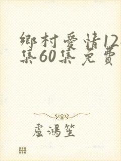 乡村爱情12全集60集免费观看高清
