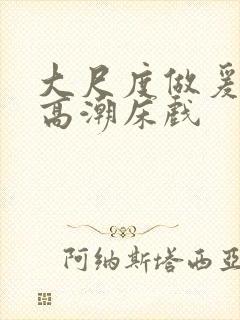 大尺度做爰啪啪高潮床戏