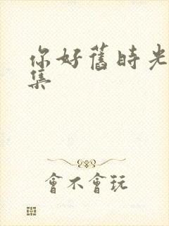 你好旧时光第三集