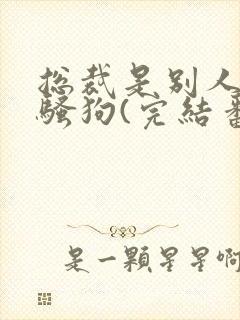 总裁是别人的条骚狗(完结番外)笔趣阁