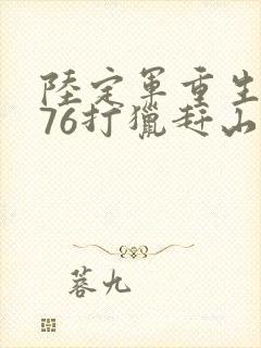 陆定军重生1976打猎赶山的小说