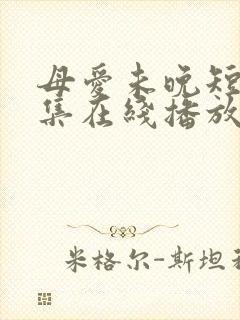 母爱未晚短剧全集在线播放免费观看